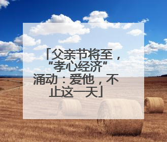 父亲节将至，“孝心经济” 涌动：爱他，不止这一天